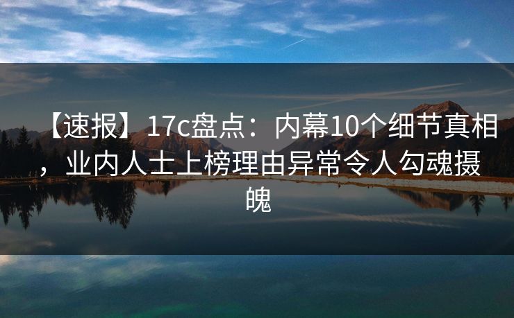 【速报】17c盘点：内幕10个细节真相，业内人士上榜理由异常令人勾魂摄魄