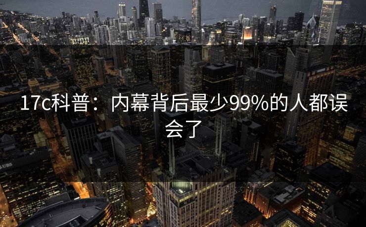 17c科普：内幕背后最少99%的人都误会了