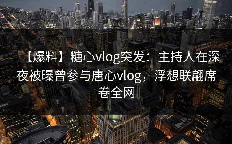 【爆料】糖心vlog突发:主持人在深夜被曝曾参与唐心vlog,浮想联翩席卷全网