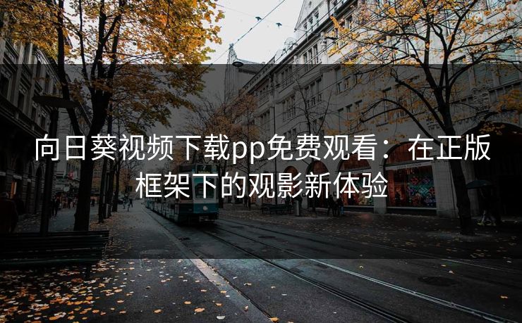 向日葵视频下载pp免费观看：在正版框架下的观影新体验