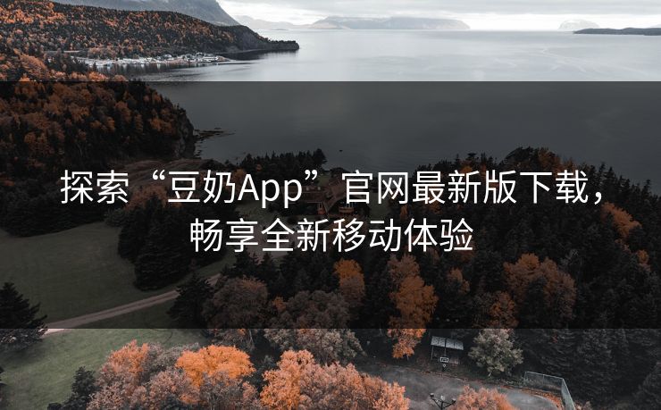 探索“豆奶App”官网最新版下载,畅享全新移动体验 探索“豆奶App”官网最新版下载,畅享全新移动体验