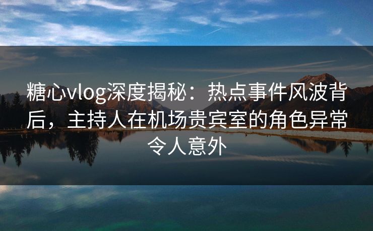 糖心vlog深度揭秘：热点事件风波背后，主持人在机场贵宾室的角色异常令人意外