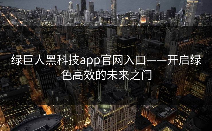 绿巨人黑科技app官网入口——开启绿色高效的未来之门