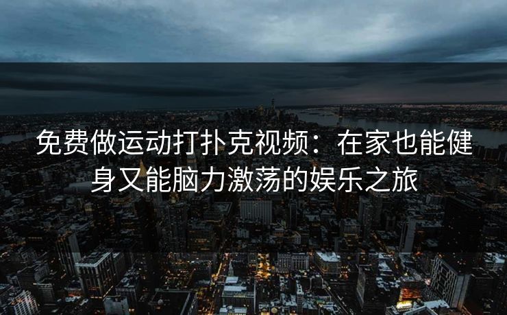 免费做运动打扑克视频：在家也能健身又能脑力激荡的娱乐之旅