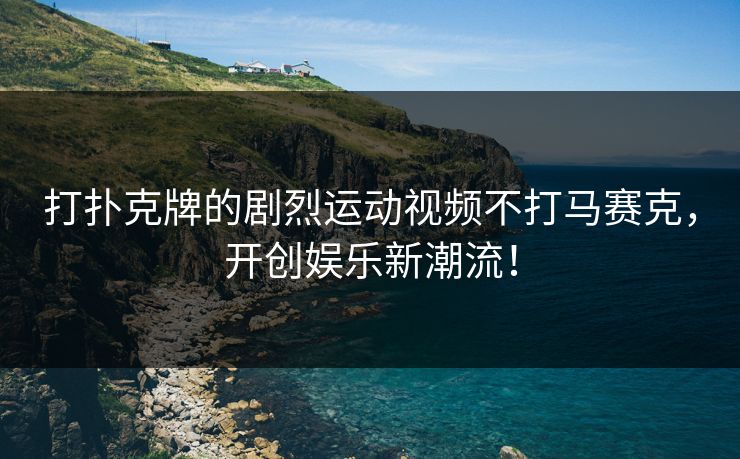 打扑克牌的剧烈运动视频不打马赛克，开创娱乐新潮流！