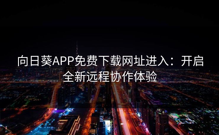 向日葵APP免费下载网址进入：开启全新远程协作体验
