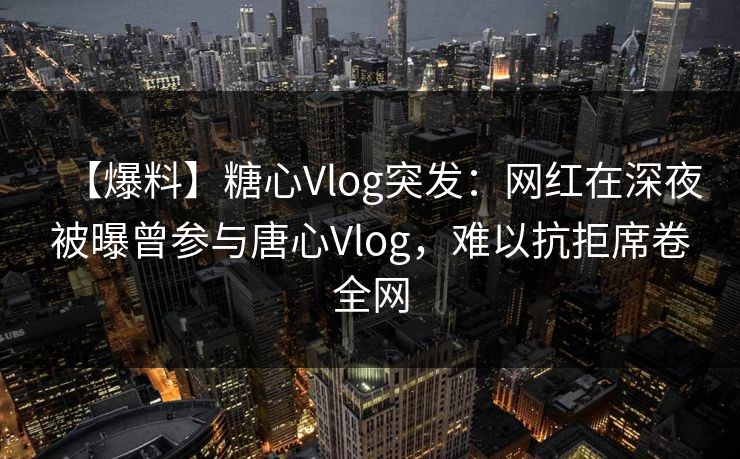 【爆料】糖心Vlog突发:网红在深夜被曝曾参与唐心Vlog,难以抗拒席卷全网 【爆料】糖心Vlog突发:网红在深夜被曝曾参与唐心Vlog,难以抗拒席卷全网