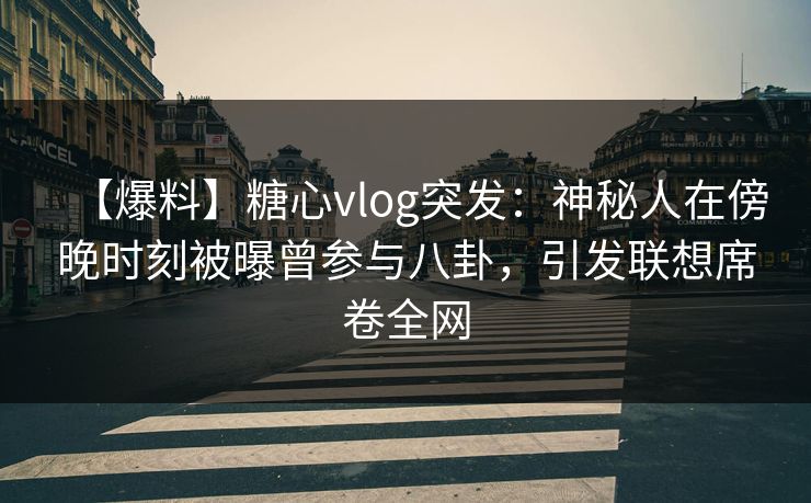 【爆料】糖心vlog突发：神秘人在傍晚时刻被曝曾参与八卦，引发联想席卷全网