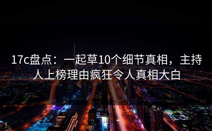 17c盘点:一起草10个细节真相,主持人上榜理由疯狂令人真相大白 17c盘点:一起草10个细节真相,主持人上榜理由疯狂令人真相大白