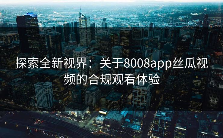 探索全新视界：关于8008app丝瓜视频的合规观看体验