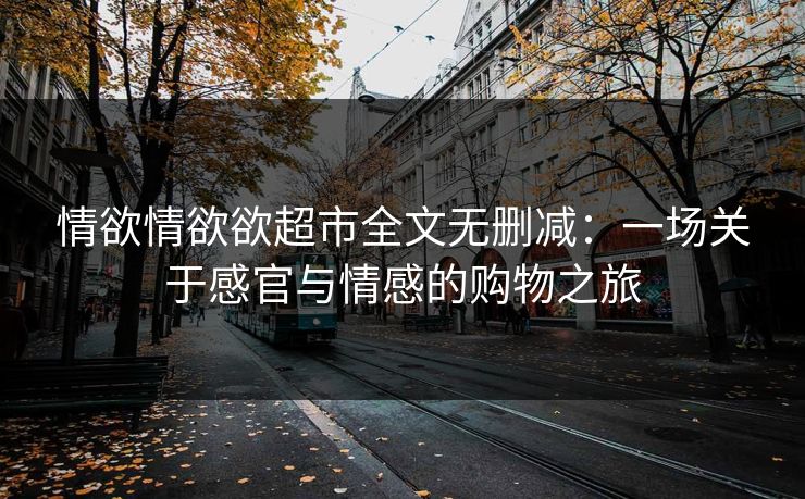 情欲情欲欲超市全文无删减：一场关于感官与情感的购物之旅