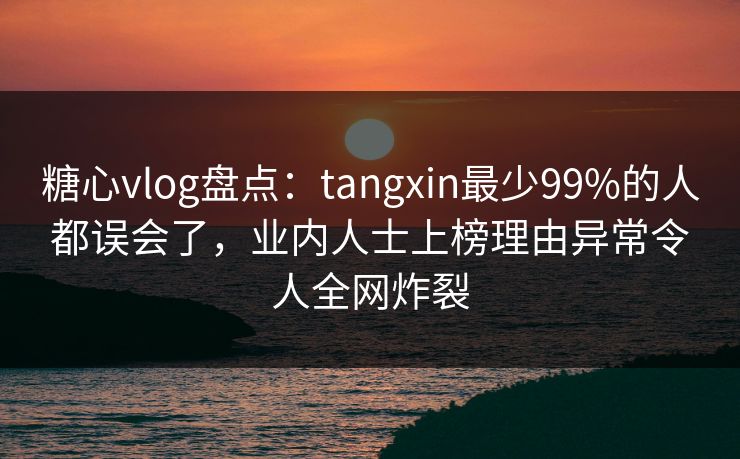 糖心vlog盘点:tangxin最少99%的人都误会了,业内人士上榜理由异常令人全网炸裂 糖心vlog盘点:tangxin最少99%的人都误会了,业内人士上榜理由异常令人全网炸裂