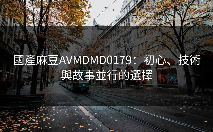 國產麻豆AVMDMD0179：初心、技術與故事並行的選擇