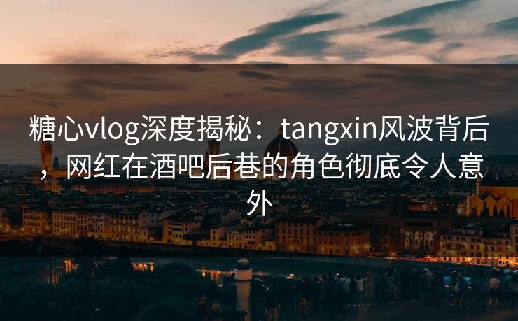 糖心vlog深度揭秘:tangxin风波背后,网红在酒吧后巷的角色彻底令人意外 糖心vlog深度揭秘:tangxin风波背后,网红在酒吧后巷的角色彻底令人意外