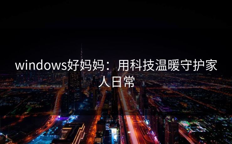 windows好妈妈：用科技温暖守护家人日常