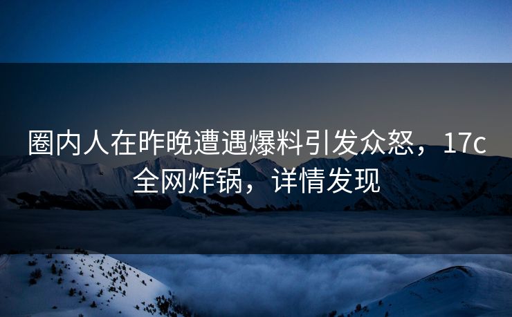 圈内人在昨晚遭遇爆料引发众怒,17c全网炸锅,详情发现 圈内人在昨晚遭遇爆料引发众怒,17c全网炸锅,详情发现