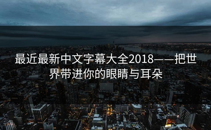 最近最新中文字幕大全2018——把世界带进你的眼睛与耳朵