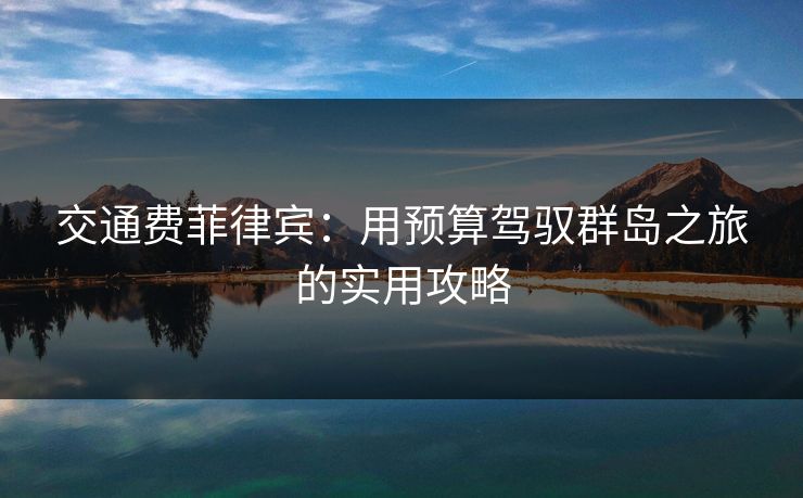 交通费菲律宾:用预算驾驭群岛之旅的实用攻略