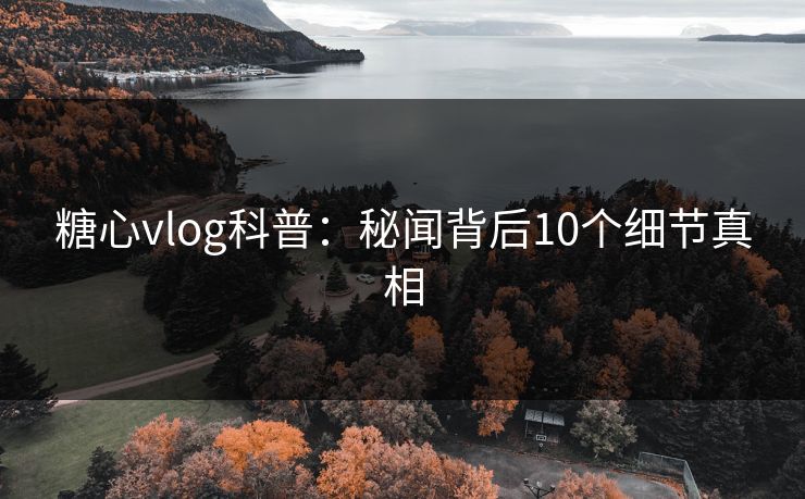 糖心vlog科普：秘闻背后10个细节真相