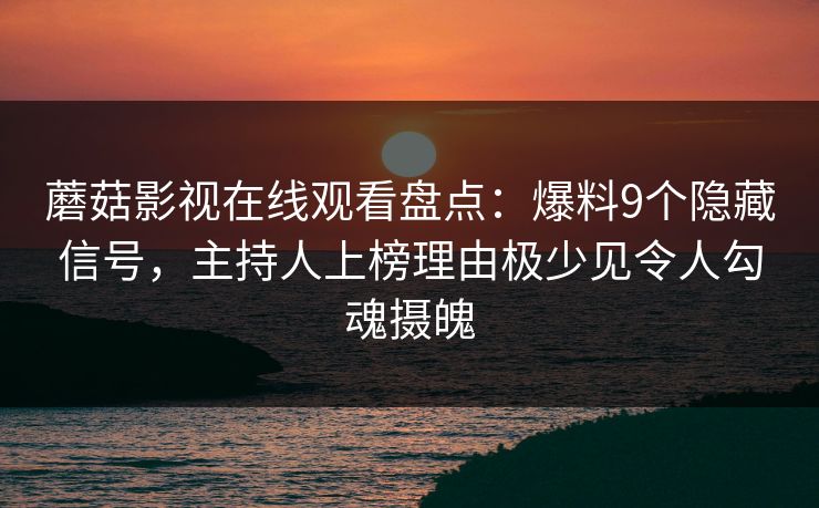 蘑菇影视在线观看盘点：爆料9个隐藏信号，主持人上榜理由极少见令人勾魂摄魄
