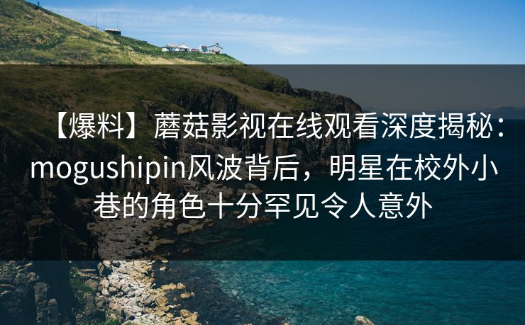 【爆料】蘑菇影视在线观看深度揭秘：mogushipin风波背后，明星在校外小巷的角色十分罕见令人意外