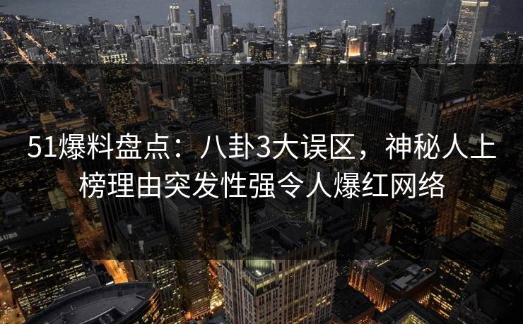 51爆料盘点：八卦3大误区，神秘人上榜理由突发性强令人爆红网络