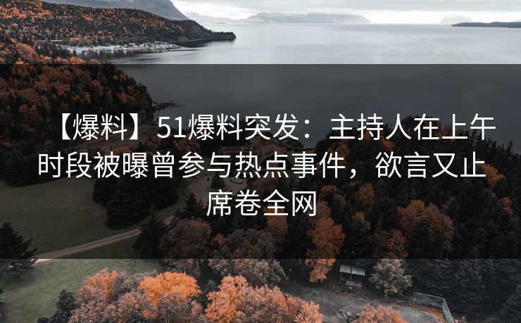 【爆料】51爆料突发：主持人在上午时段被曝曾参与热点事件，欲言又止席卷全网