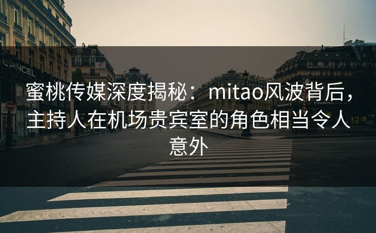 蜜桃传媒深度揭秘：mitao风波背后，主持人在机场贵宾室的角色相当令人意外