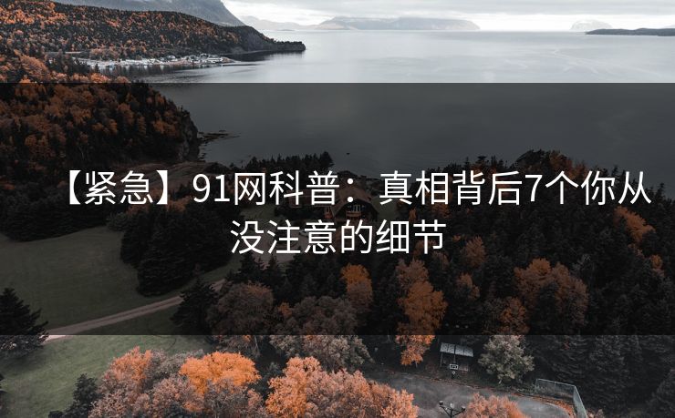 【紧急】91网科普：真相背后7个你从没注意的细节