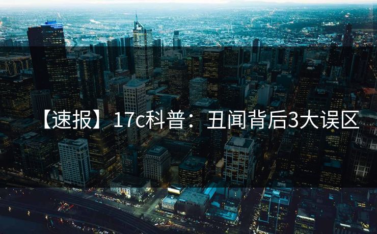 【速报】17c科普：丑闻背后3大误区