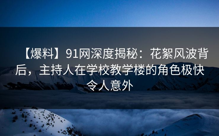 【爆料】91网深度揭秘：花絮风波背后，主持人在学校教学楼的角色极快令人意外