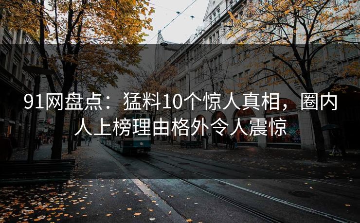 91网盘点：猛料10个惊人真相，圈内人上榜理由格外令人震惊