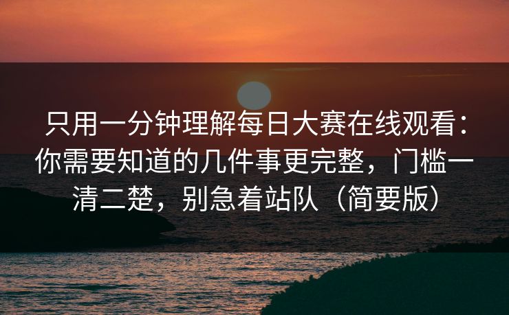 只用一分钟理解每日大赛在线观看:你需要知道的几件事更完整,门槛一清二楚,别急着站队(简要版) 只用一分钟理解每日大赛在线观看:你需要知道的几件事更完整,门槛一清二楚,别急着站队(简要版)