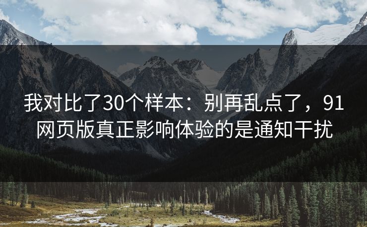 我对比了30个样本：别再乱点了，91网页版真正影响体验的是通知干扰