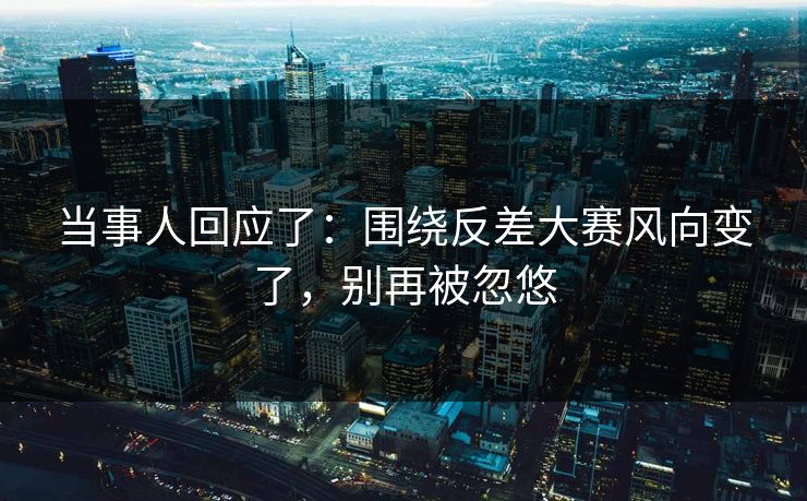 当事人回应了：围绕反差大赛风向变了，别再被忽悠