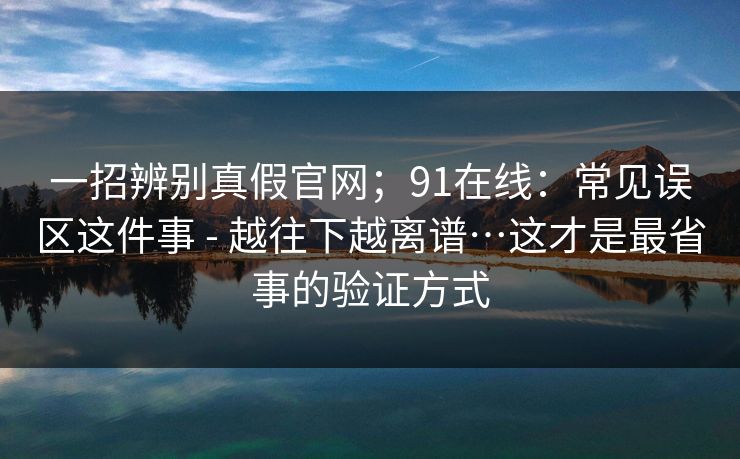 一招辨别真假官网；91在线：常见误区这件事 - 越往下越离谱…这才是最省事的验证方式