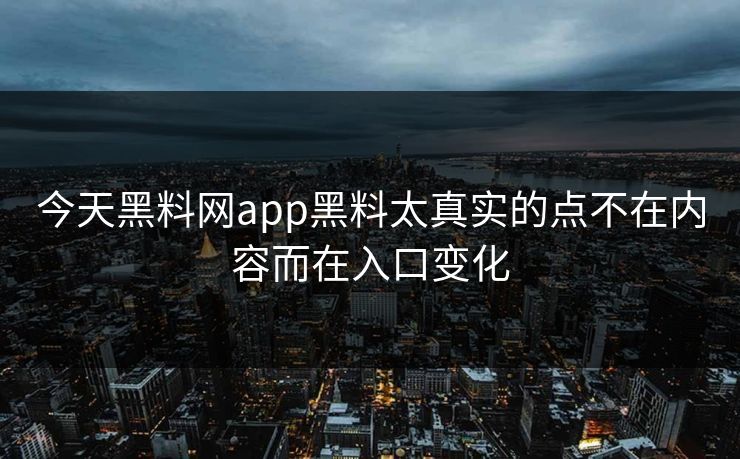 今天黑料网app黑料太真实的点不在内容而在入口变化