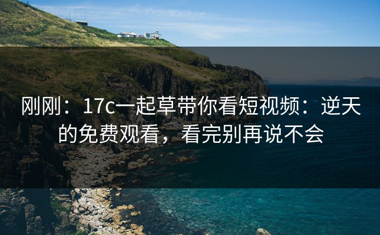 刚刚：17c一起草带你看短视频：逆天的免费观看，看完别再说不会