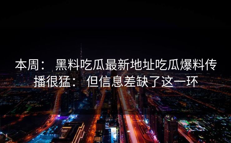 本周： 黑料吃瓜最新地址吃瓜爆料传播很猛： 但信息差缺了这一环