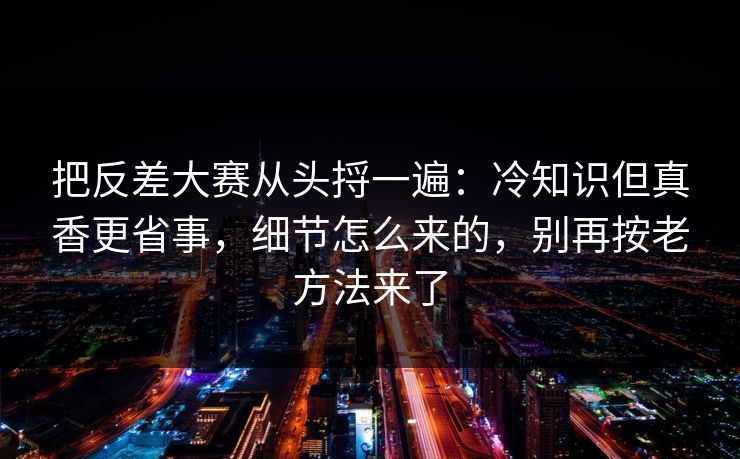 把反差大赛从头捋一遍：冷知识但真香更省事，细节怎么来的，别再按老方法来了