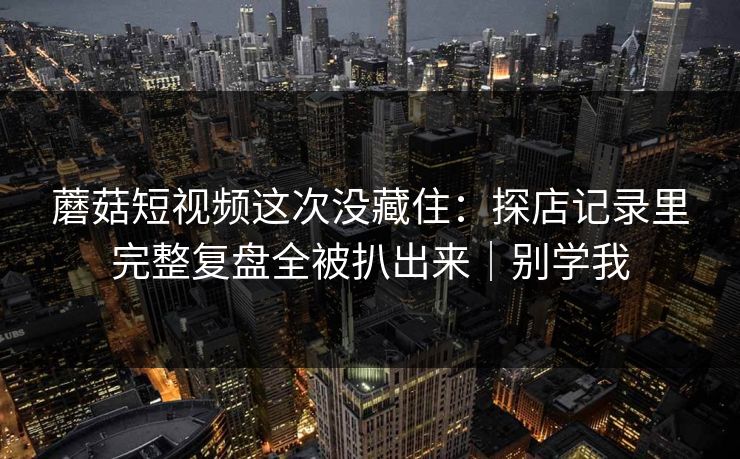 蘑菇短视频这次没藏住：探店记录里完整复盘全被扒出来｜别学我
